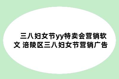 三八妇女节yy特卖会营销软文 涪陵区三八妇女节营销广告